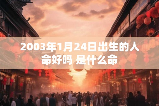 2003年1月24日出生的人命好吗 是什么命 2003年1月24日出生的人命好吗 是什么命