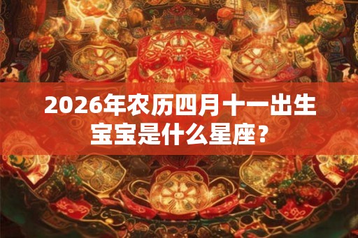 2026年农历四月十一出生宝宝是什么星座? 2026年农历四月十一出生宝宝是什么星座?