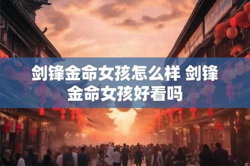 剑锋金命女孩怎么样 剑锋金命女孩好看吗