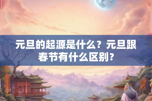 元旦的起源是什么？元旦跟春节有什么区别？