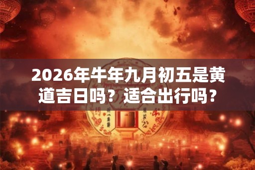 2026年牛年九月初五是黄道吉日吗?适合出行吗? 2026年牛年九月初五是黄道吉日吗?适合出行吗?