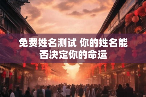 免费姓名测试 你的姓名能否决定你的命运