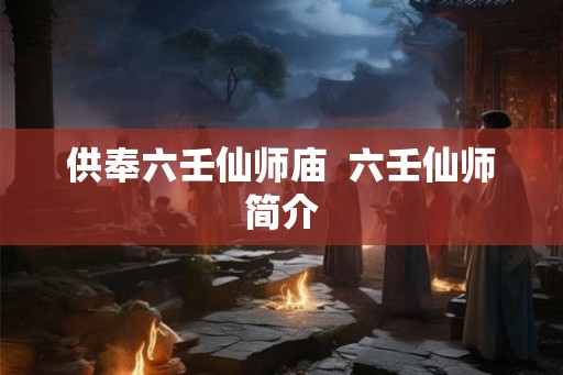 供奉六壬仙师庙 六壬仙师简介 供奉六壬仙师庙 六壬仙师简介