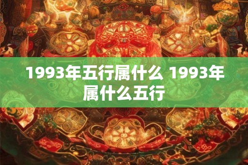 1993年五行属什么 1993年属什么五行 1993年五行属什么 1993年属什么五行