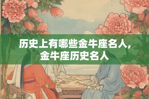 历史上有哪些金牛座名人,金牛座历史名人 历史上有哪些金牛座名人,金牛座历史名人