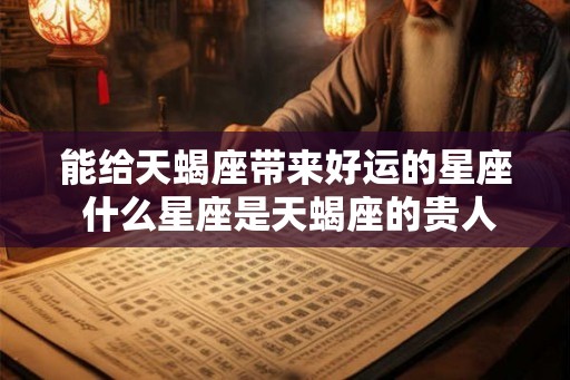 能给天蝎座带来好运的星座 什么星座是天蝎座的贵人