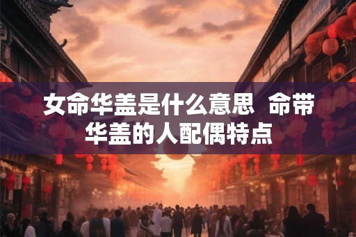 女命华盖是什么意思 命带华盖的人配偶特点 女命华盖是什么意思 命带华盖的人配偶特点