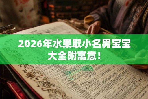 2026年水果取小名男宝宝大全附寓意！