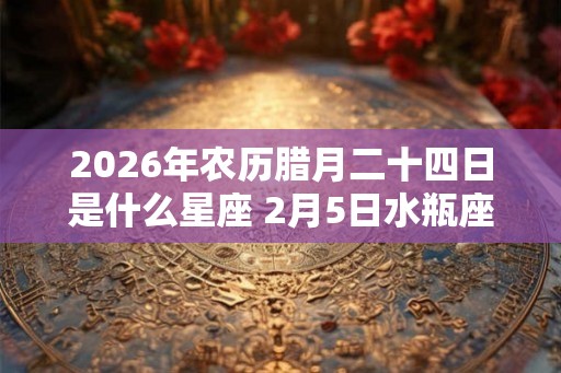 2026年农历腊月二十四日是什么星座 2月5日水瓶座