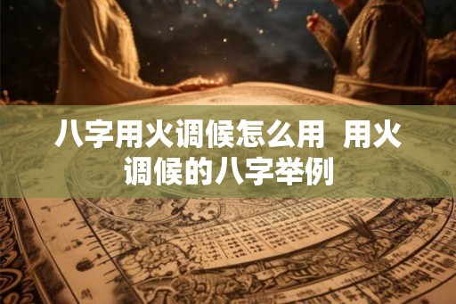 八字用火调候怎么用  用火调候的八字举例