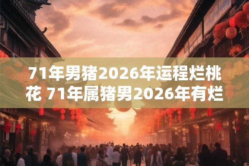 71年男猪2026年运程烂桃花 71年属猪男2026年有烂桃花吗