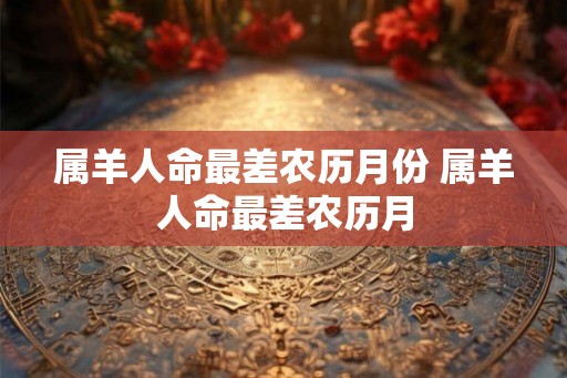 属羊人命最差农历月份 属羊人命最差农历月