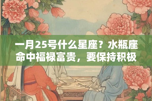 一月25号什么星座？水瓶座命中福禄富贵，要保持积极乐观