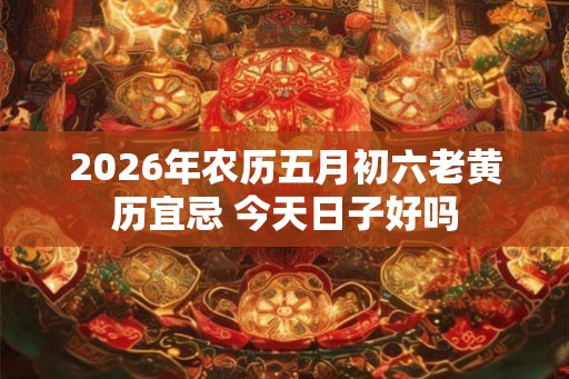 2026年农历五月初六老黄历宜忌 今天日子好吗