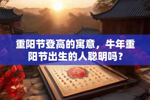 重阳节登高的寓意，牛年重阳节出生的人聪明吗？