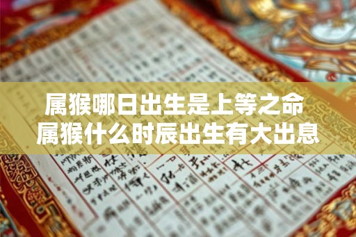 属猴哪日出生是上等之命 属猴什么时辰出生有大出息