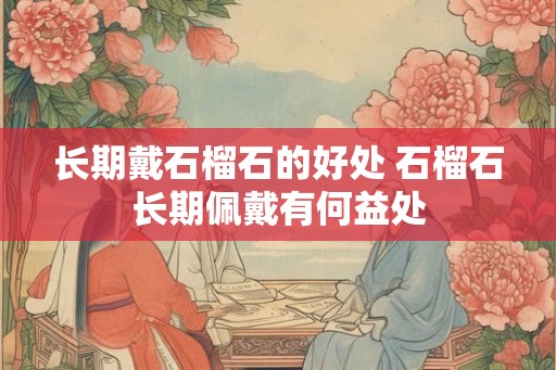 长期戴石榴石的好处 石榴石长期佩戴有何益处