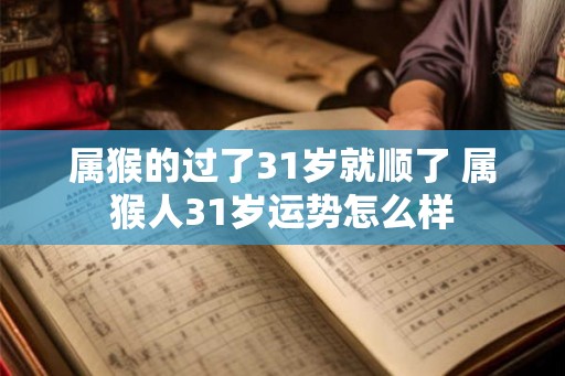 属猴的过了31岁就顺了 属猴人31岁运势怎么样
