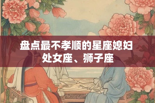 盘点最不孝顺的星座媳妇 处女座、狮子座