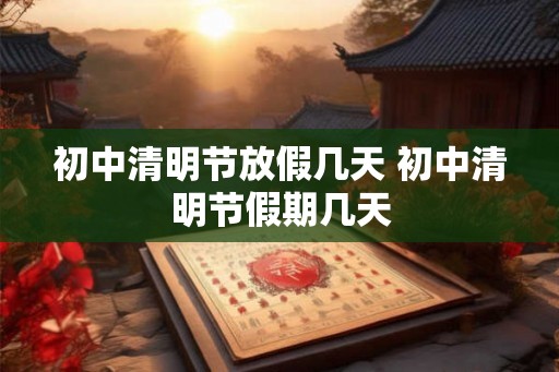 初中清明节放假几天 初中清明节假期几天