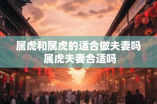 属虎和属虎的适合做夫妻吗 属虎夫妻合适吗