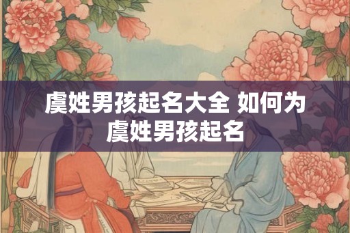 虞姓男孩起名大全 如何为虞姓男孩起名 虞姓男孩起名大全 如何为虞姓男孩起名