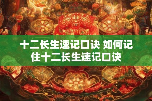 十二长生速记口诀 如何记住十二长生速记口诀 十二长生速记口诀 如何记住十二长生速记口诀