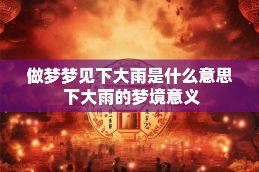 做梦梦见下大雨是什么意思 下大雨的梦境意义