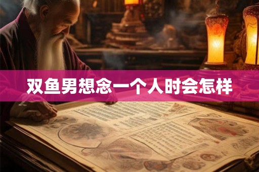 双鱼男想念一个人时会怎样