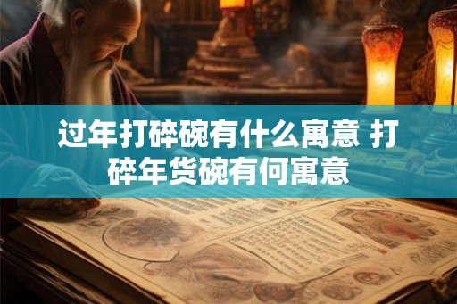 过年打碎碗有什么寓意 打碎年货碗有何寓意