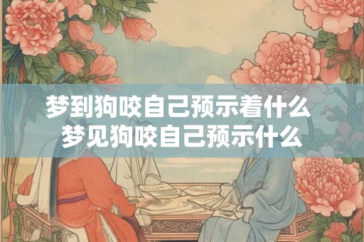 梦到狗咬自己预示着什么 梦见狗咬自己预示什么