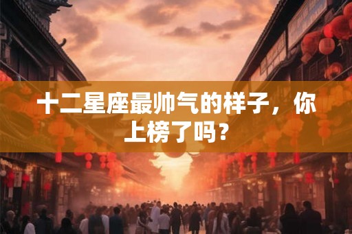 十二星座最帅气的样子，你上榜了吗？