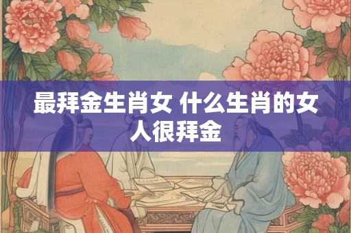 最拜金生肖女 什么生肖的女人很拜金