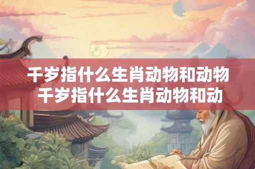千岁指什么生肖动物和动物 千岁指什么生肖动物和动物呢