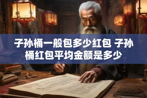 子孙桶一般包多少红包 子孙桶红包平均金额是多少