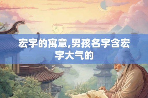 宏字的寓意,男孩名字含宏字大气的