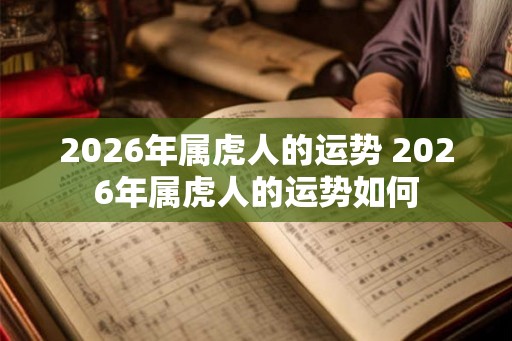 2026年属虎人的运势 2026年属虎人的运势如何