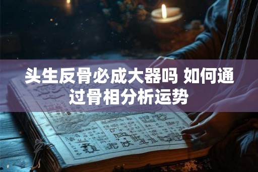 头生反骨必成大器吗 如何通过骨相分析运势 头生反骨必成大器吗 如何通过骨相分析运势