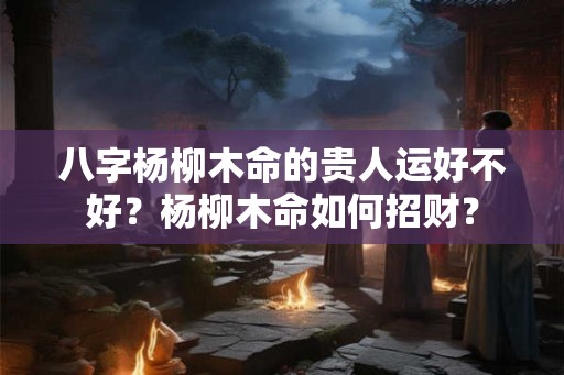 八字杨柳木命的贵人运好不好？杨柳木命如何招财？