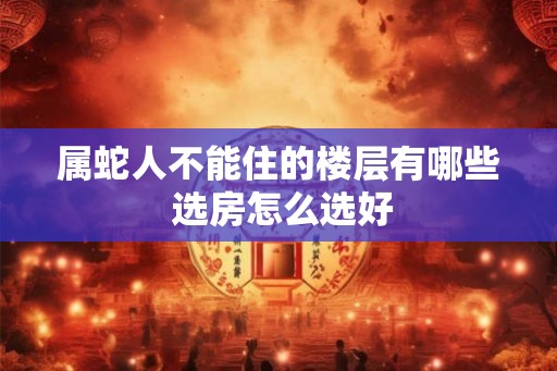 属蛇人不能住的楼层有哪些 选房怎么选好