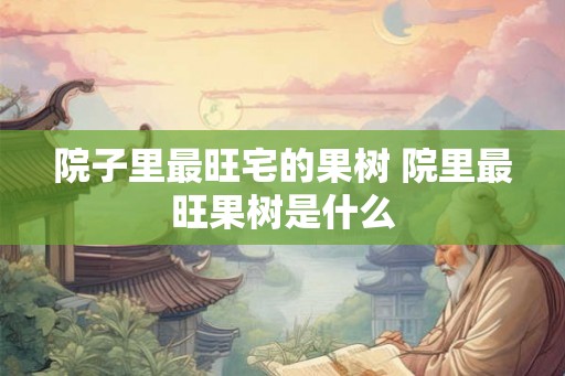 院子里最旺宅的果树 院里最旺果树是什么