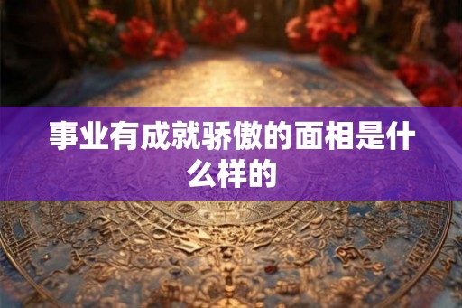 事业有成就骄傲的面相是什么样的 事业有成就骄傲的面相是什么样的