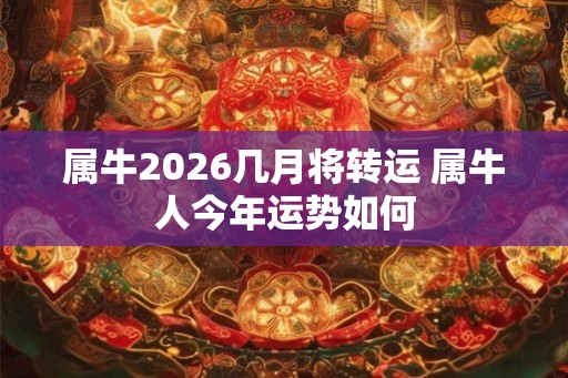 属牛2026几月将转运 属牛人今年运势如何