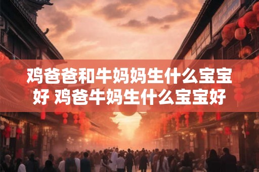 鸡爸爸和牛妈妈生什么宝宝好 鸡爸牛妈生什么宝宝好