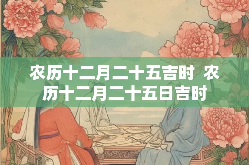 农历十二月二十五吉时  农历十二月二十五日吉时