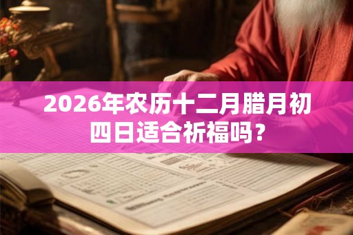 2026年农历十二月腊月初四日适合祈福吗? 2026年农历十二月腊月初四日适合祈福吗?