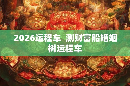2026运程车  测财富船婚姻树运程车