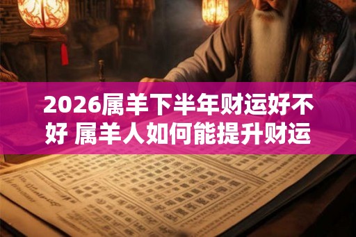 2026属羊下半年财运好不好 属羊人如何能提升财运