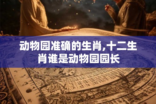 动物园准确的生肖,十二生肖谁是动物园园长