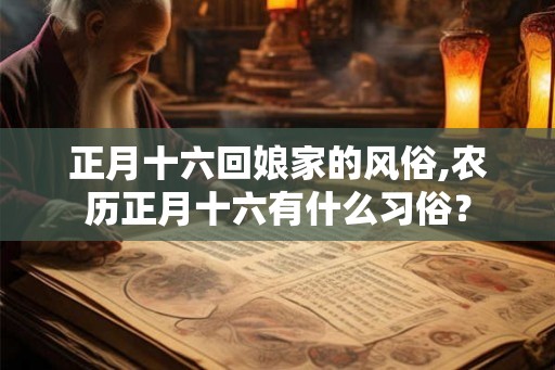正月十六回娘家的风俗,农历正月十六有什么习俗？